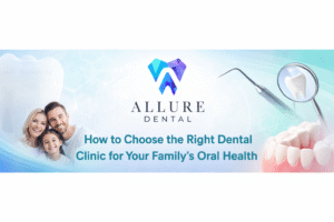 How to Choose the Right Dental Clinic for Your Family’s Oral Health